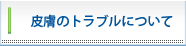 皮膚のトラブルについて